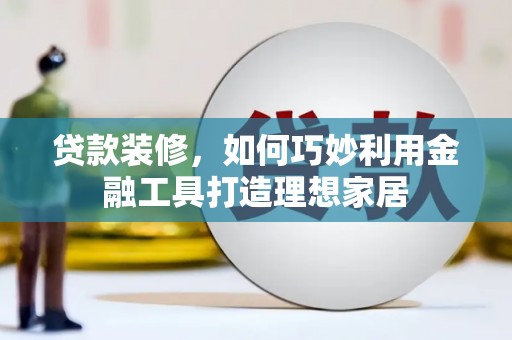 贞丰贷款装修，如何巧妙利用金融工具打造理想家居