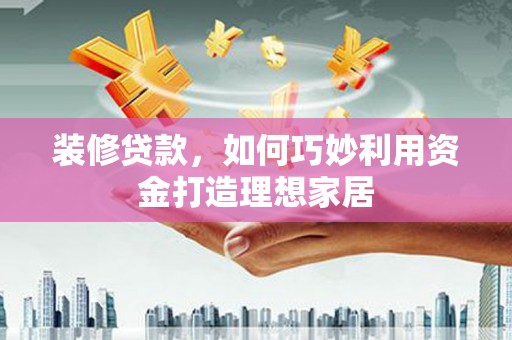 贞丰装修贷款，如何巧妙利用资金打造理想家居