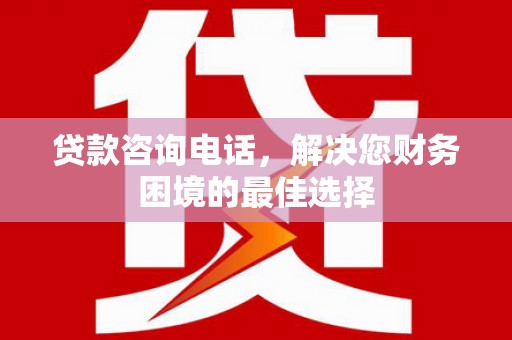 贞丰贷款咨询电话，解决您财务困境的最佳选择