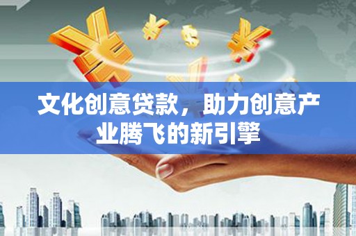 贞丰文化创意贷款，助力创意产业腾飞的新引擎