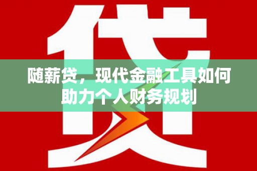 贞丰随薪贷，现代金融工具如何助力个人财务规划