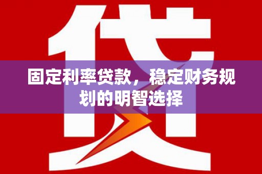 贞丰固定利率贷款，稳定财务规划的明智选择