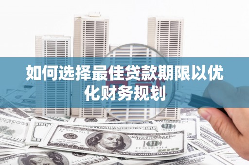 贞丰如何选择最佳贷款期限以优化财务规划