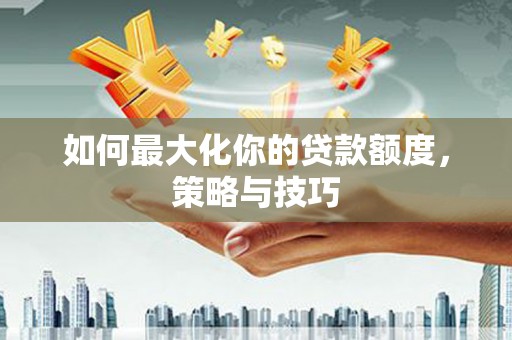 贞丰如何最大化你的贷款额度，策略与技巧