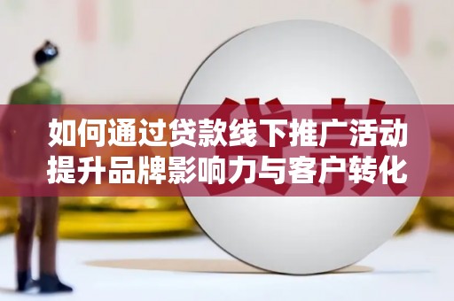 贞丰如何通过贷款线下推广活动提升品牌影响力与客户转化率