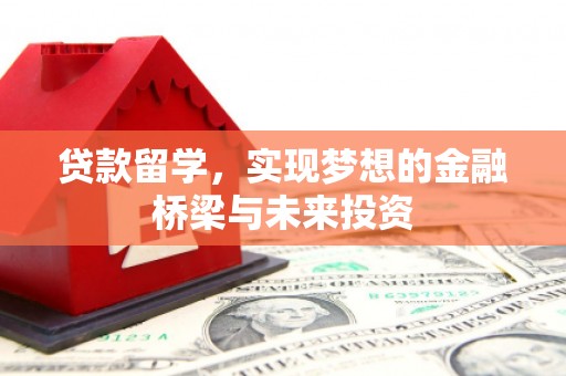 贞丰贷款留学，实现梦想的金融桥梁与未来投资