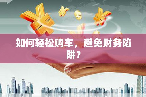 贞丰如何轻松购车，避免财务陷阱？