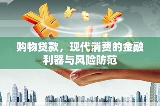 贞丰购物贷款，现代消费的金融利器与风险防范