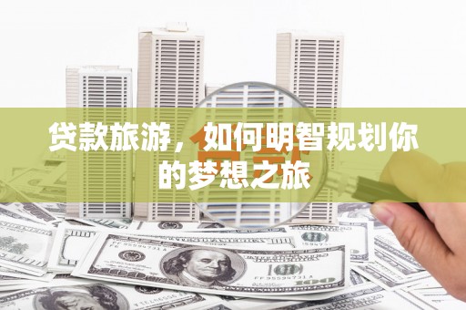 贞丰贷款旅游，如何明智规划你的梦想之旅