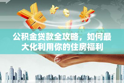 贞丰公积金贷款全攻略，如何最大化利用你的住房福利