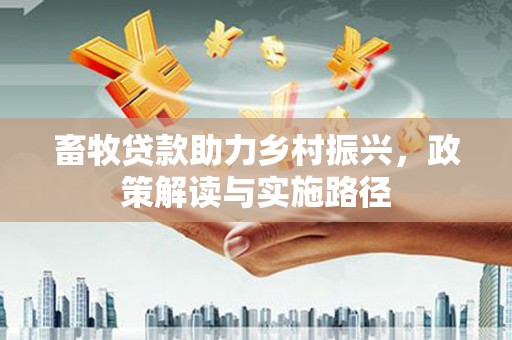 贞丰畜牧贷款助力乡村振兴，政策解读与实施路径