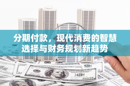 贞丰分期付款，现代消费的智慧选择与财务规划新趋势