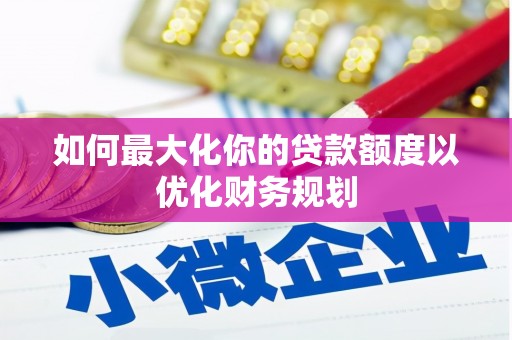 贞丰如何最大化你的贷款额度以优化财务规划