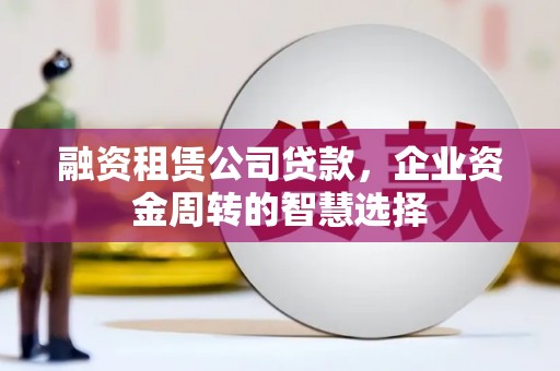 贞丰融资租赁公司贷款，企业资金周转的智慧选择
