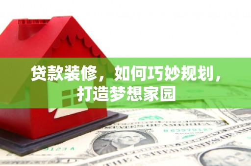 贞丰贷款装修，如何巧妙规划，打造梦想家园