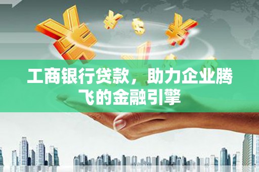 贞丰工商银行贷款，助力企业腾飞的金融引擎
