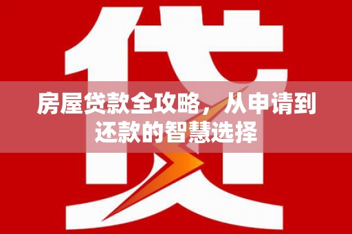 贞丰房屋贷款全攻略，从申请到还款的智慧选择