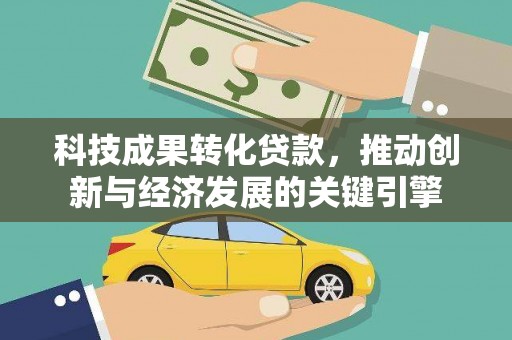 贞丰科技成果转化贷款，推动创新与经济发展的关键引擎