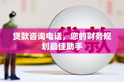 贞丰贷款咨询电话，您的财务规划最佳助手