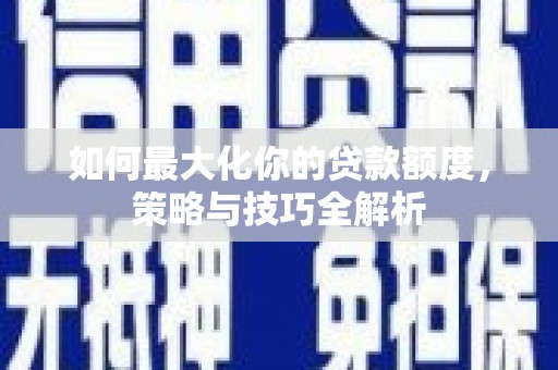 贞丰如何最大化你的贷款额度，策略与技巧全解析