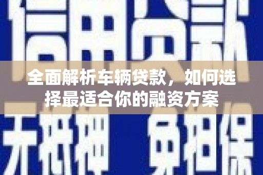 贞丰全面解析车辆贷款，如何选择最适合你的融资方案