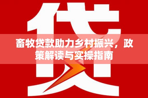 贞丰畜牧贷款助力乡村振兴，政策解读与实操指南