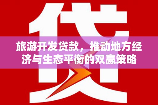 贞丰旅游开发贷款，推动地方经济与生态平衡的双赢策略