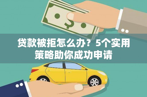 贞丰贷款被拒怎么办？5个实用策略助你成功申请