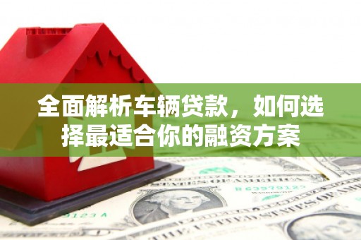 贞丰全面解析车辆贷款，如何选择最适合你的融资方案