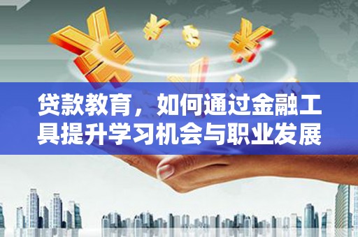 贞丰贷款教育，如何通过金融工具提升学习机会与职业发展