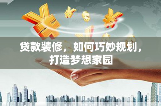 贞丰贷款装修，如何巧妙规划，打造梦想家园