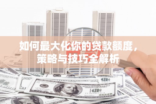 贞丰如何最大化你的贷款额度，策略与技巧全解析