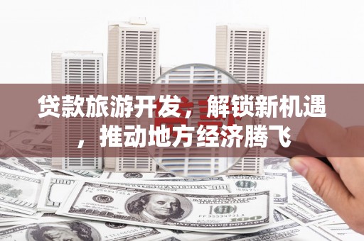 贞丰贷款旅游开发，解锁新机遇，推动地方经济腾飞