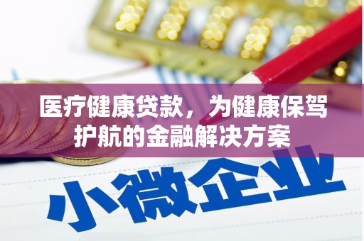 贞丰医疗健康贷款，为健康保驾护航的金融解决方案