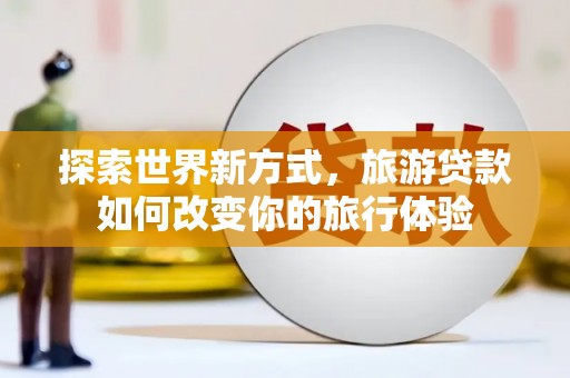 贞丰探索世界新方式，旅游贷款如何改变你的旅行体验