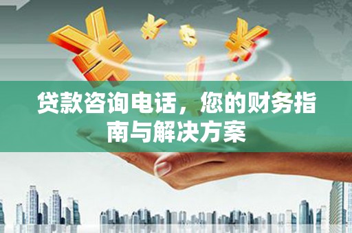 贞丰贷款咨询电话，您的财务指南与解决方案