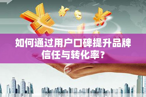 贞丰如何通过用户口碑提升品牌信任与转化率？