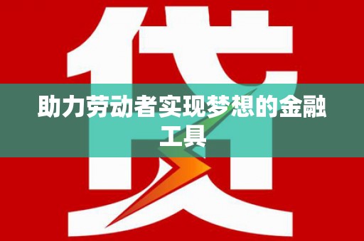 贞丰助力劳动者实现梦想的金融工具