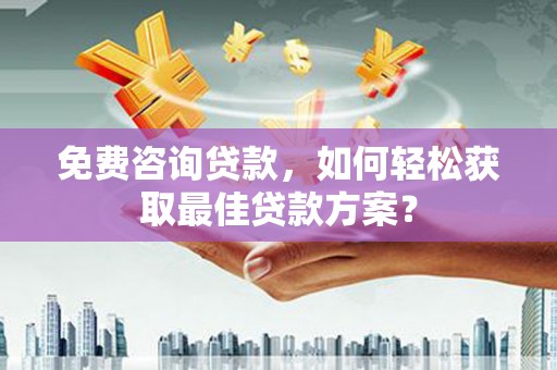 贞丰免费咨询贷款，如何轻松获取最佳贷款方案？